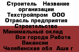 Строитель › Название организации ­ Техстройпром, ООО › Отрасль предприятия ­ Строительство › Минимальный оклад ­ 80 000 - Все города Работа » Вакансии   . Челябинская обл.,Аша г.